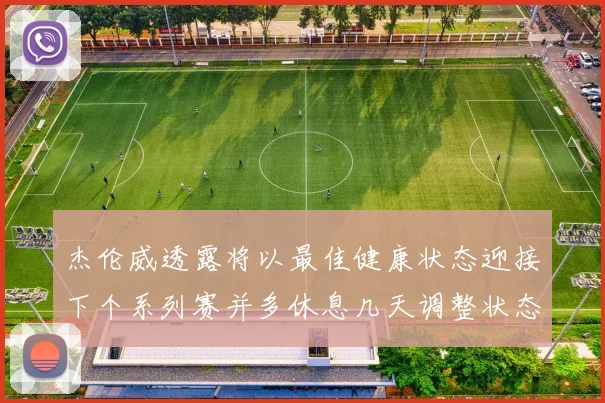 杰伦威透露将以最佳健康状态迎接下个系列赛并多休息几天调整状态