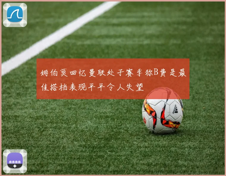 姆伯莫回忆曼联处子赛季称B费是最佳搭档表现平平令人失望