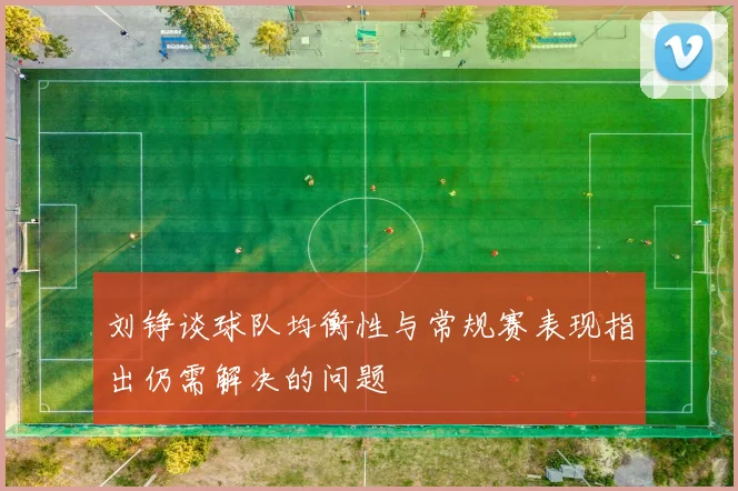 刘铮谈球队均衡性与常规赛表现指出仍需解决的问题