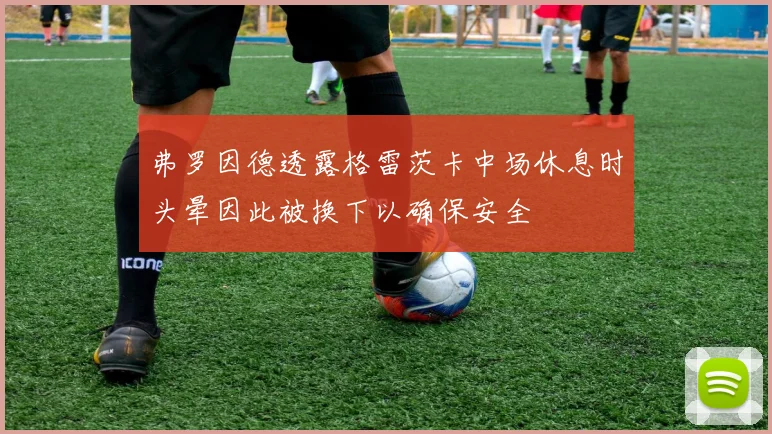 弗罗因德透露格雷茨卡中场休息时头晕因此被换下以确保安全