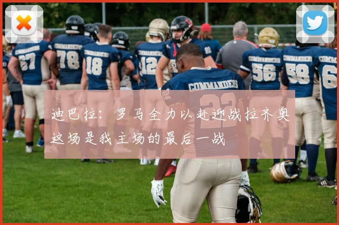 迪巴拉：罗马全力以赴迎战拉齐奥这场是我主场的最后一战
