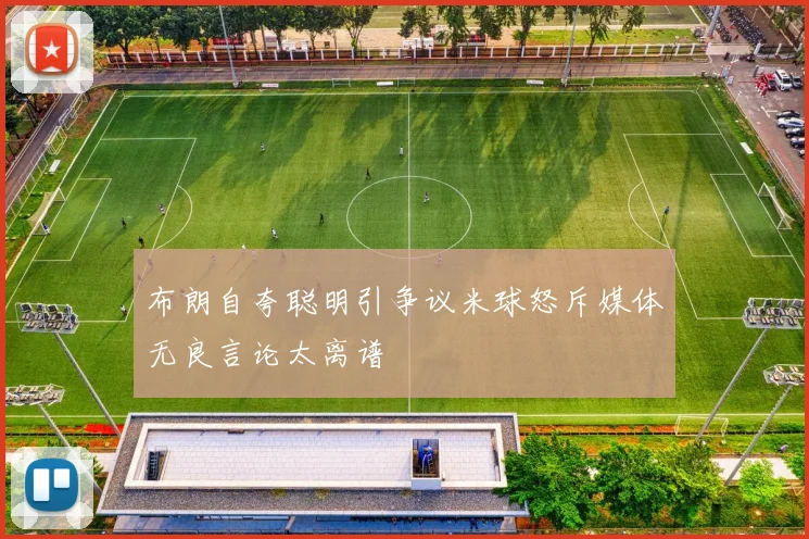 布朗自夸聪明引争议米球怒斥媒体无良言论太离谱