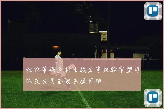 杜伦带病坚持出战分享经验希望与队友共同奋战克服困难