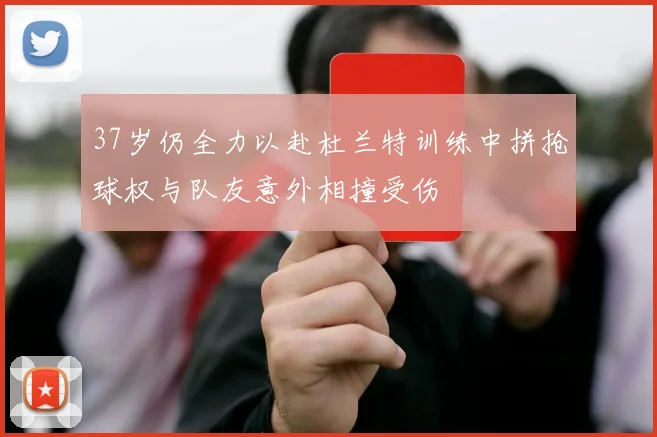 37岁仍全力以赴杜兰特训练中拼抢球权与队友意外相撞受伤