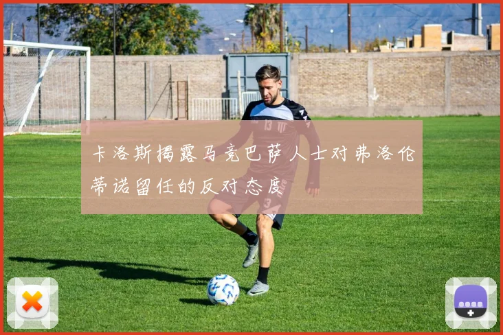 卡洛斯揭露马竞巴萨人士对弗洛伦蒂诺留任的反对态度