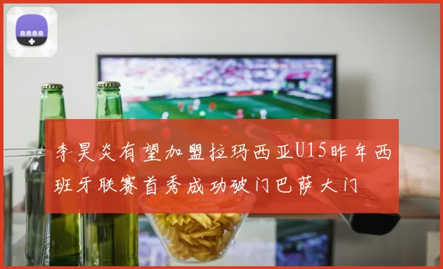 李昊炎有望加盟拉玛西亚U15昨年西班牙联赛首秀成功破门巴萨大门