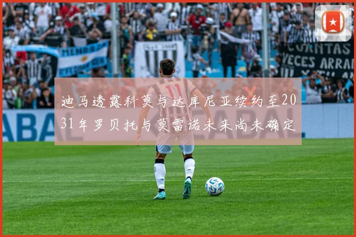迪马透露科莫与达库尼亚续约至2031年罗贝托与莫雷诺未来尚未确定