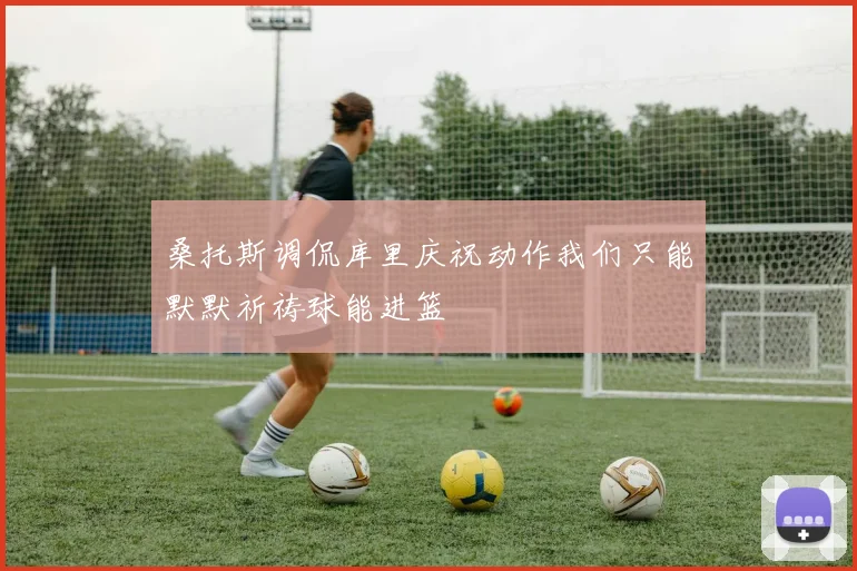 桑托斯调侃库里庆祝动作我们只能默默祈祷球能进篮