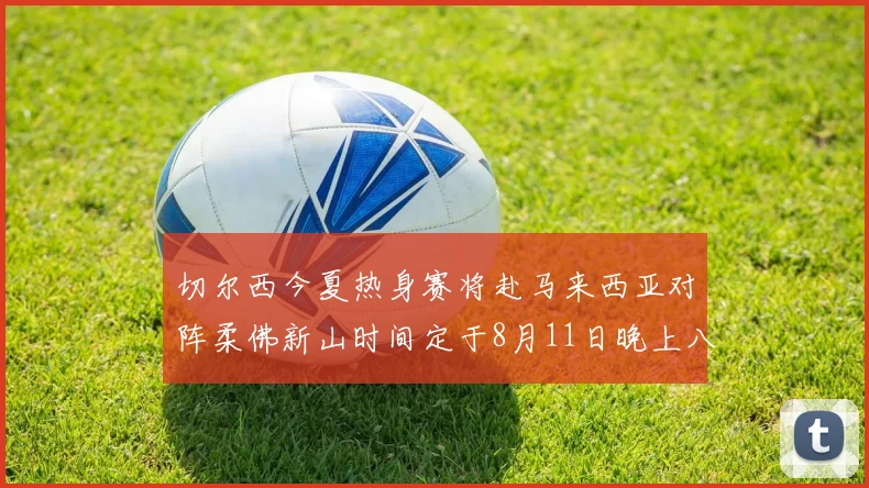 切尔西今夏热身赛将赴马来西亚对阵柔佛新山时间定于8月11日晚上八点
