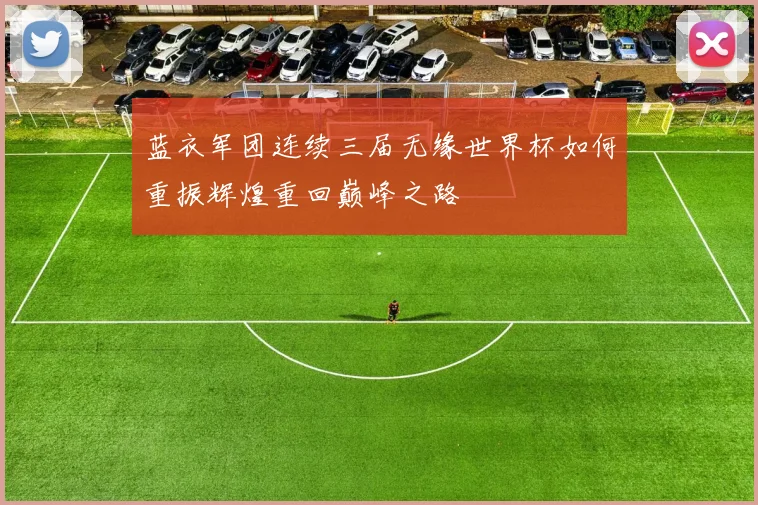 蓝衣军团连续三届无缘世界杯如何重振辉煌重回巅峰之路