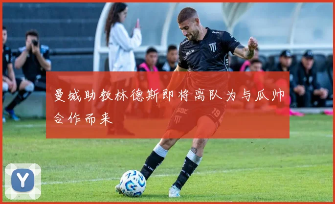 曼城助教林德斯即将离队为与瓜帅合作而来