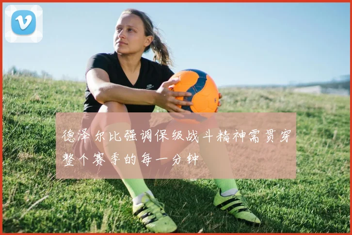 德泽尔比强调保级战斗精神需贯穿整个赛季的每一分钟